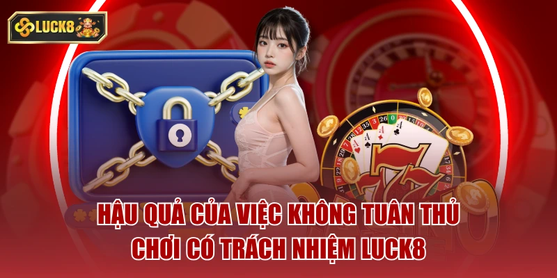 Hậu quả của việc không tuân thủ chơi có trách nhiệm luck8